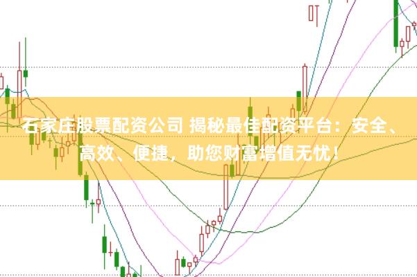 石家庄股票配资公司 揭秘最佳配资平台：安全、高效、便捷，助您财富增值无忧！