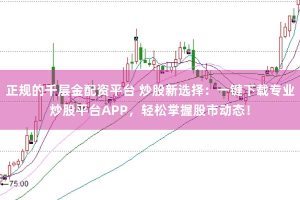 正规的千层金配资平台 炒股新选择：一键下载专业炒股平台APP，轻松掌握股市动态！