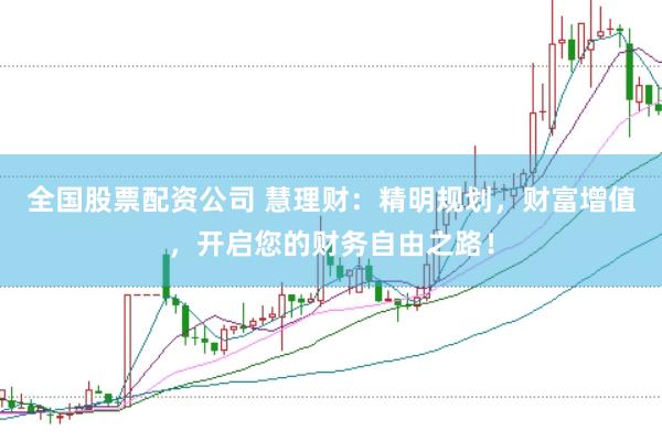 全国股票配资公司 慧理财：精明规划，财富增值，开启您的财务自由之路！