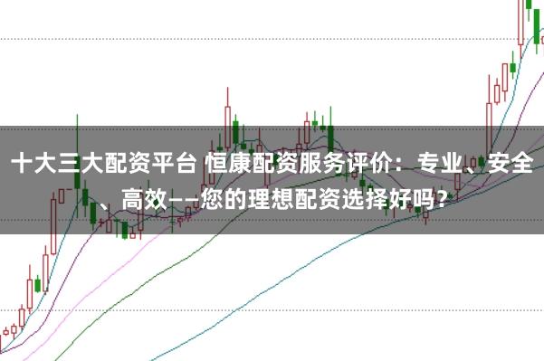 十大三大配资平台 恒康配资服务评价：专业、安全、高效——您的理想配资选择好吗？