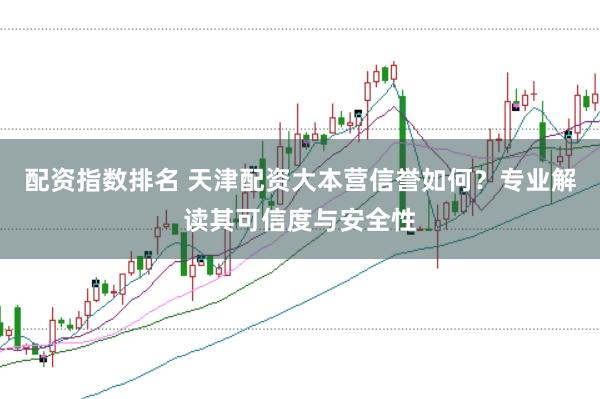 配资指数排名 天津配资大本营信誉如何？专业解读其可信度与安全性