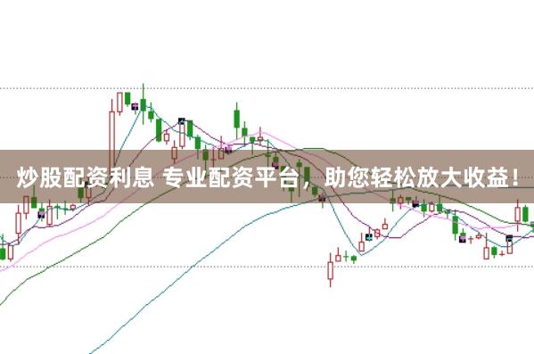 炒股配资利息 专业配资平台，助您轻松放大收益！