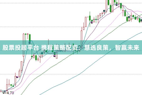 股票投顾平台 携程策略配资：慧选良策，智赢未来
