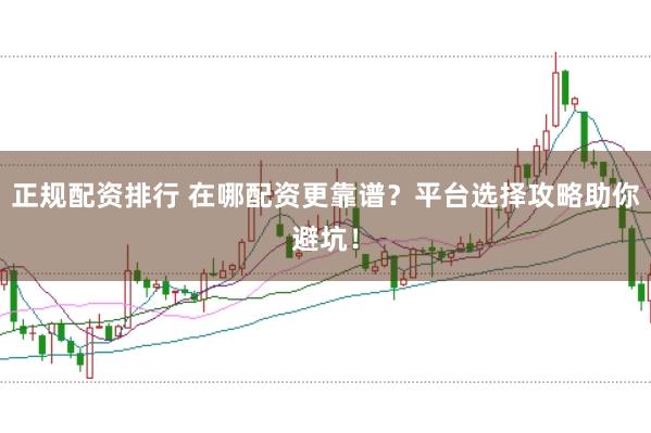 正规配资排行 在哪配资更靠谱？平台选择攻略助你避坑！