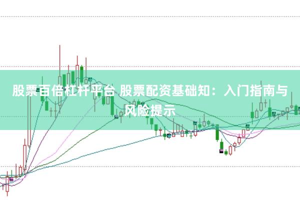 股票百倍杠杆平台 股票配资基础知：入门指南与风险提示
