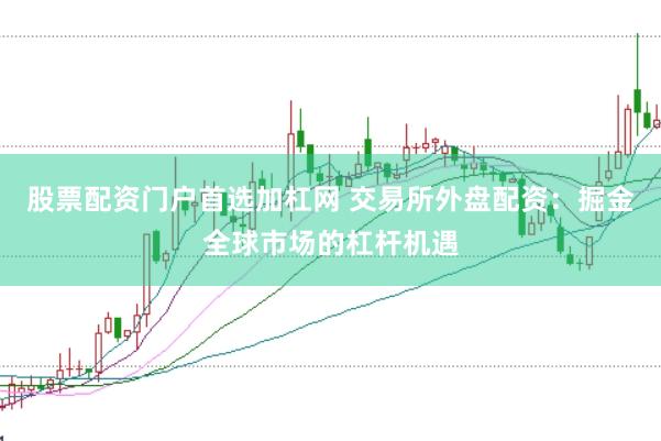 股票配资门户首选加杠网 交易所外盘配资：掘金全球市场的杠杆机遇