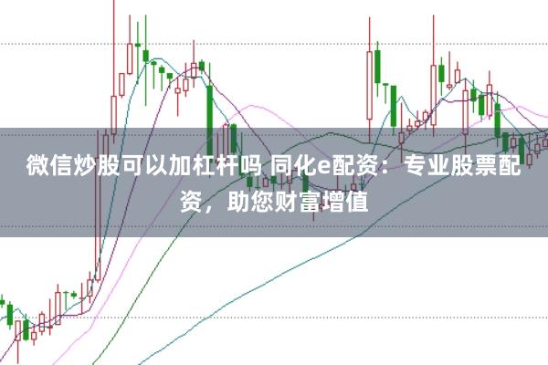 微信炒股可以加杠杆吗 同化e配资：专业股票配资，助您财富增值