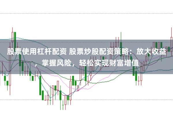股票使用杠杆配资 股票炒股配资策略：放大收益，掌握风险，轻松实现财富增值