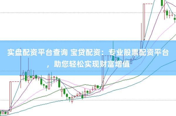 实盘配资平台查询 宝贷配资：专业股票配资平台，助您轻松实现财富增值