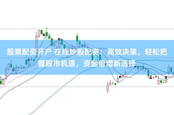 股票配资开户 在线炒股配资：高效决策，轻松把握股市机遇，资金倍增新选择
