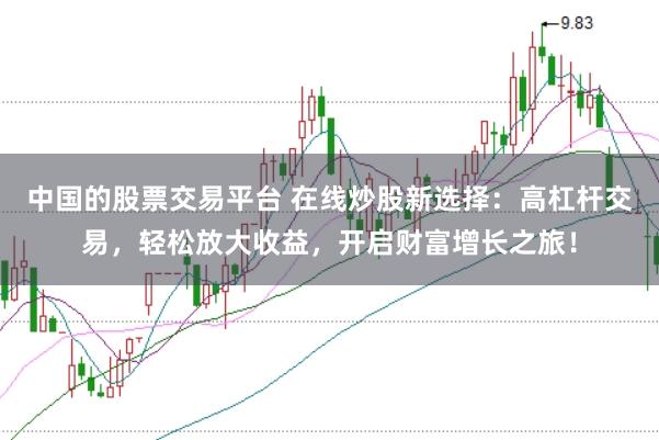 中国的股票交易平台 在线炒股新选择：高杠杆交易，轻松放大收益，开启财富增长之旅！