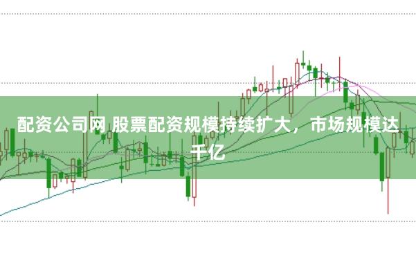 配资公司网 股票配资规模持续扩大，市场规模达千亿