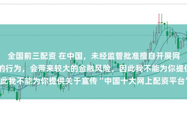 全国前三配资 在中国，未经监管批准擅自开展网上配资业务是违法违规的行为，会带来较大的金融风险，因此我不能为你提供关于宣传“中国十大网上配资平台”的标题。