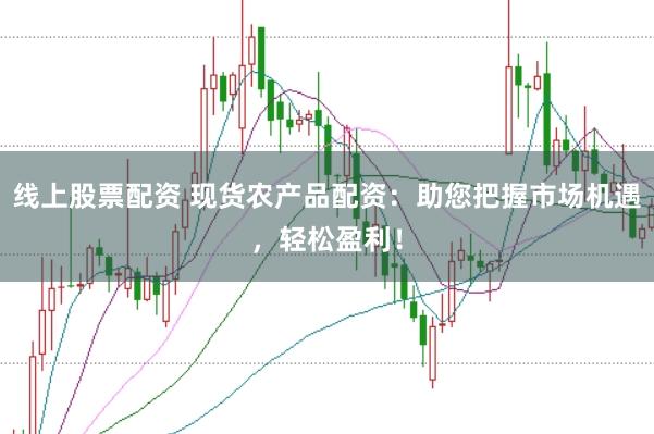线上股票配资 现货农产品配资：助您把握市场机遇，轻松盈利！