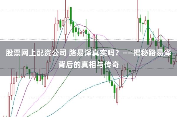 股票网上配资公司 路易泽真实吗？——揭秘路易泽背后的真相与传奇
