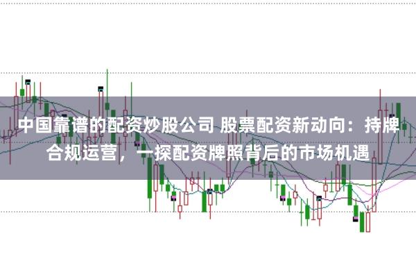 中国靠谱的配资炒股公司 股票配资新动向：持牌合规运营，一探配资牌照背后的市场机遇