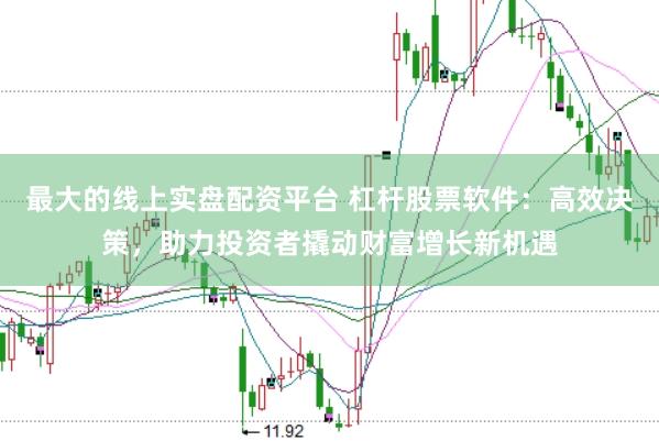 最大的线上实盘配资平台 杠杆股票软件：高效决策，助力投资者撬动财富增长新机遇