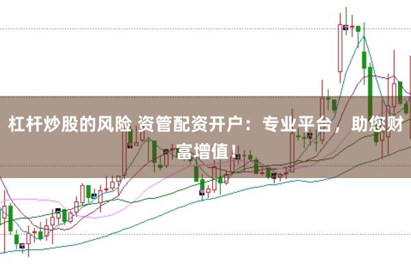 杠杆炒股的风险 资管配资开户：专业平台，助您财富增值！