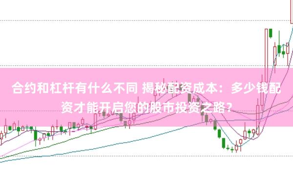 合约和杠杆有什么不同 揭秘配资成本：多少钱配资才能开启您的股市投资之路？