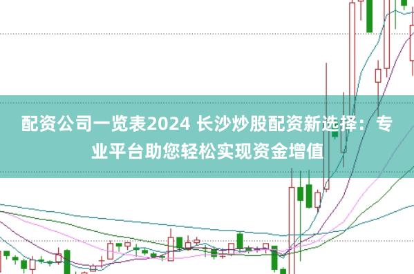 配资公司一览表2024 长沙炒股配资新选择：专业平台助您轻松实现资金增值