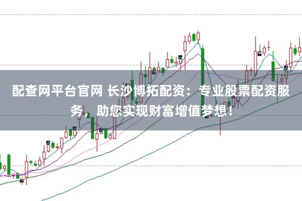 配查网平台官网 长沙博拓配资：专业股票配资服务，助您实现财富增值梦想！