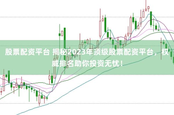 股票配资平台 揭秘2023年顶级股票配资平台，权威排名助你投资无忧！