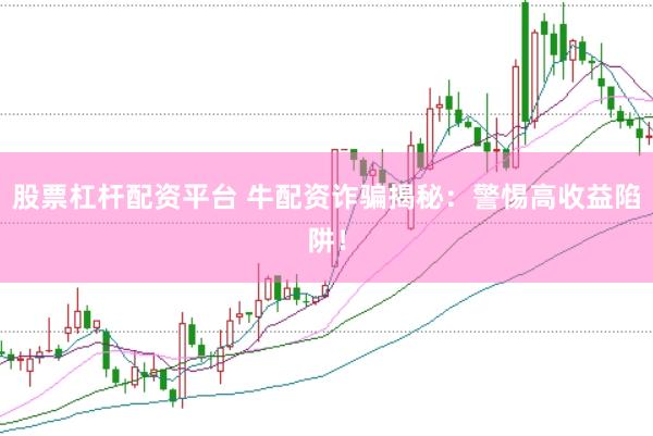 股票杠杆配资平台 牛配资诈骗揭秘：警惕高收益陷阱！