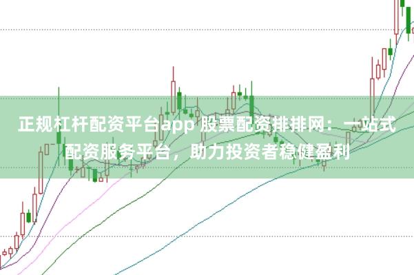 正规杠杆配资平台app 股票配资排排网：一站式配资服务平台，助力投资者稳健盈利