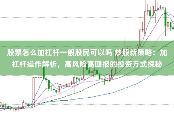 股票怎么加杠杆一般股民可以吗 炒股新策略：加杠杆操作解析，高风险高回报的投资方式探秘