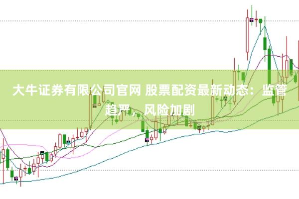 大牛证券有限公司官网 股票配资最新动态：监管趋严，风险加剧