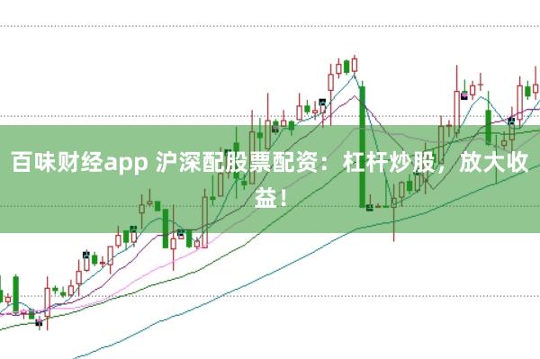 百味财经app 沪深配股票配资：杠杆炒股，放大收益！