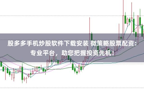 股多多手机炒股软件下载安装 微策略股票配资：专业平台，助您把握投资先机！