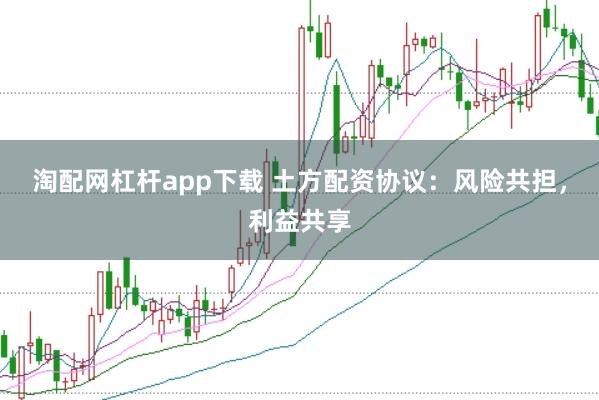 淘配网杠杆app下载 土方配资协议：风险共担，利益共享