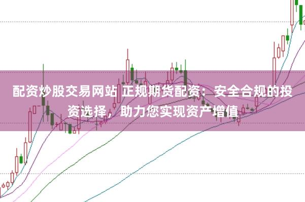 配资炒股交易网站 正规期货配资：安全合规的投资选择，助力您实现资产增值