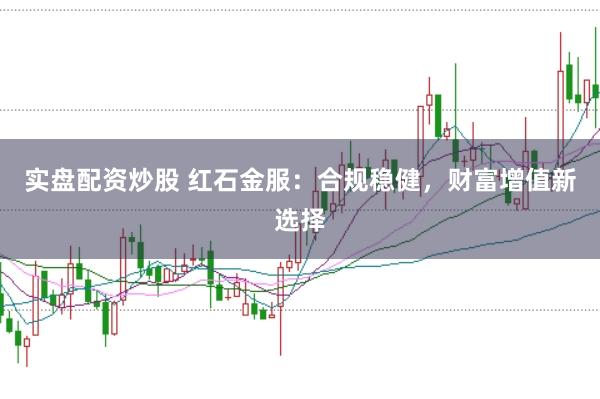 实盘配资炒股 红石金服：合规稳健，财富增值新选择