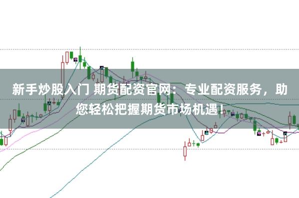 新手炒股入门 期货配资官网：专业配资服务，助您轻松把握期货市场机遇！