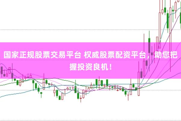 国家正规股票交易平台 权威股票配资平台，助您把握投资良机！