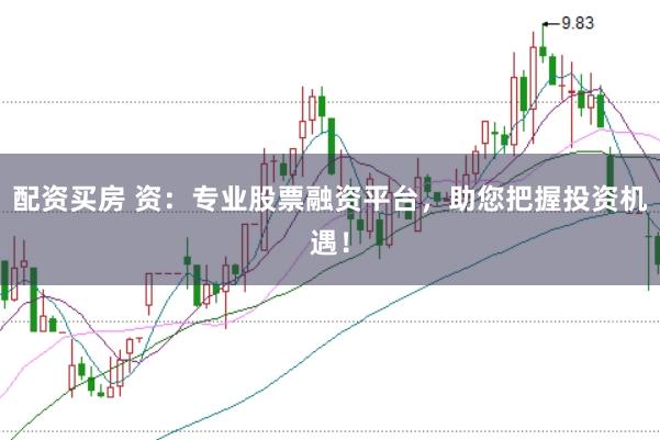配资买房 资：专业股票融资平台，助您把握投资机遇！