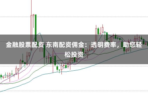 金融股票配资 东南配资佣金：透明费率，助您轻松投资