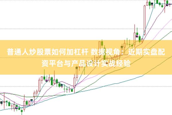 普通人炒股票如何加杠杆 数据视角：近期实盘配资平台与产品设计实战经验