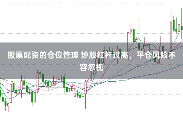 股票配资的仓位管理 炒股杠杆过高，平仓风险不容忽视