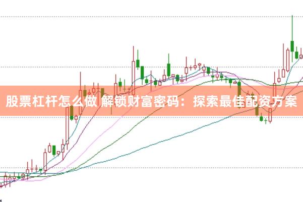 股票杠杆怎么做 解锁财富密码：探索最佳配资方案