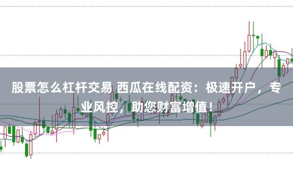 股票怎么杠杆交易 西瓜在线配资：极速开户，专业风控，助您财富增值！