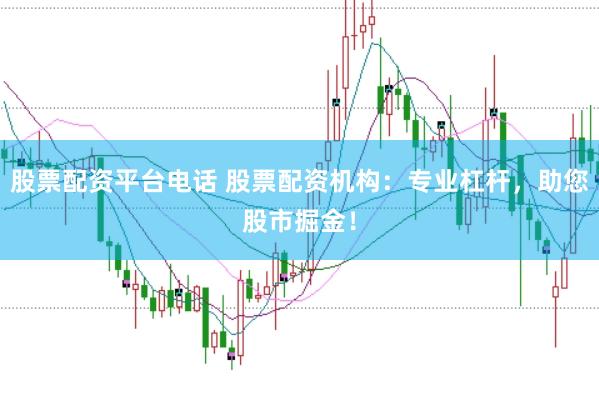 股票配资平台电话 股票配资机构：专业杠杆，助您股市掘金！