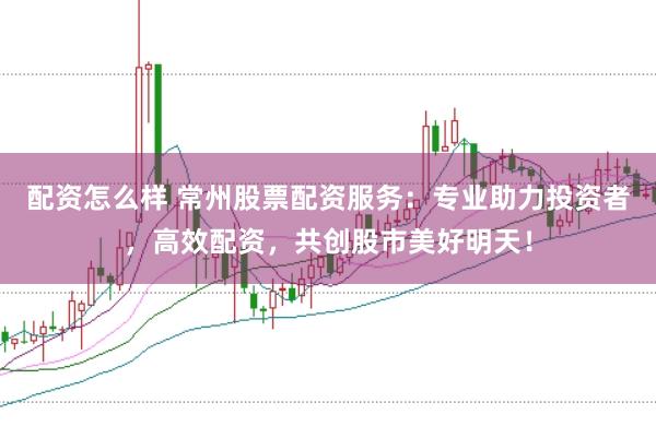 配资怎么样 常州股票配资服务：专业助力投资者，高效配资，共创股市美好明天！