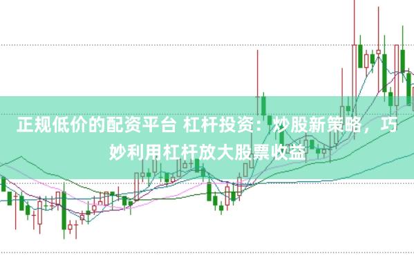 正规低价的配资平台 杠杆投资：炒股新策略，巧妙利用杠杆放大股票收益