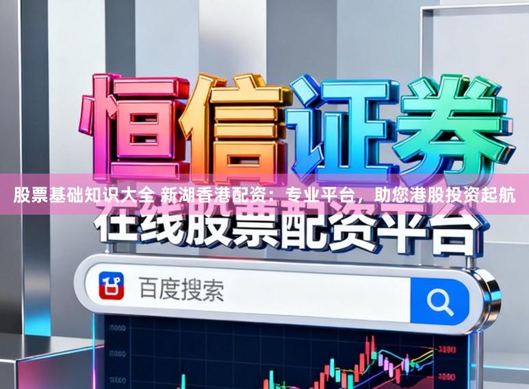 股票基础知识大全 新湖香港配资：专业平台，助您港股投资起航
