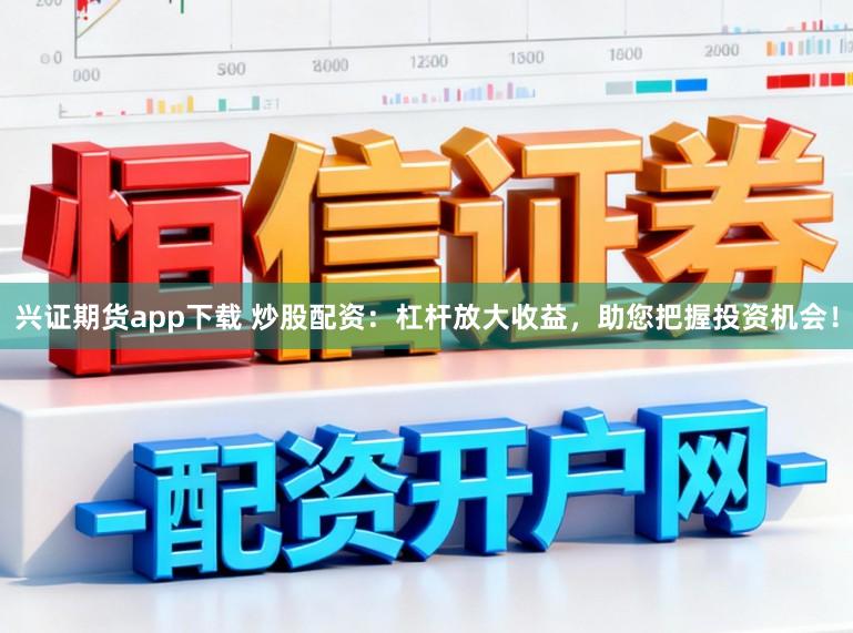 兴证期货app下载 炒股配资：杠杆放大收益，助您把握投资机会！