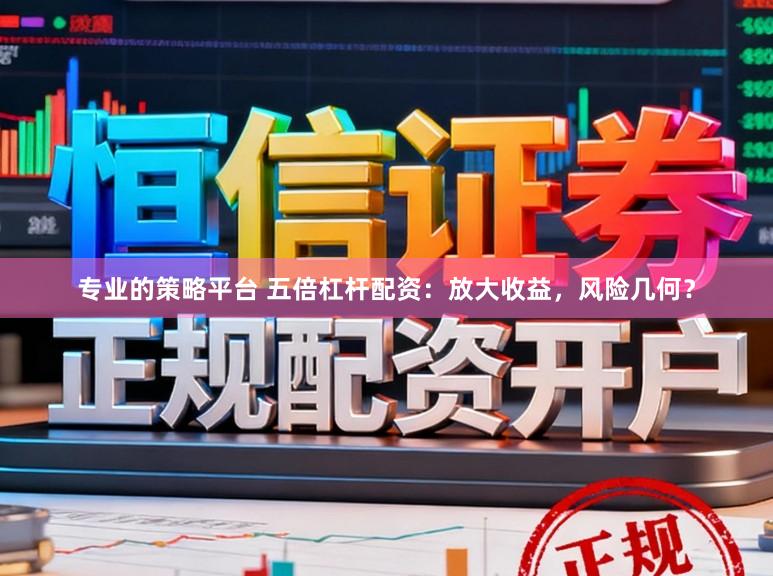 专业的策略平台 五倍杠杆配资：放大收益，风险几何？
