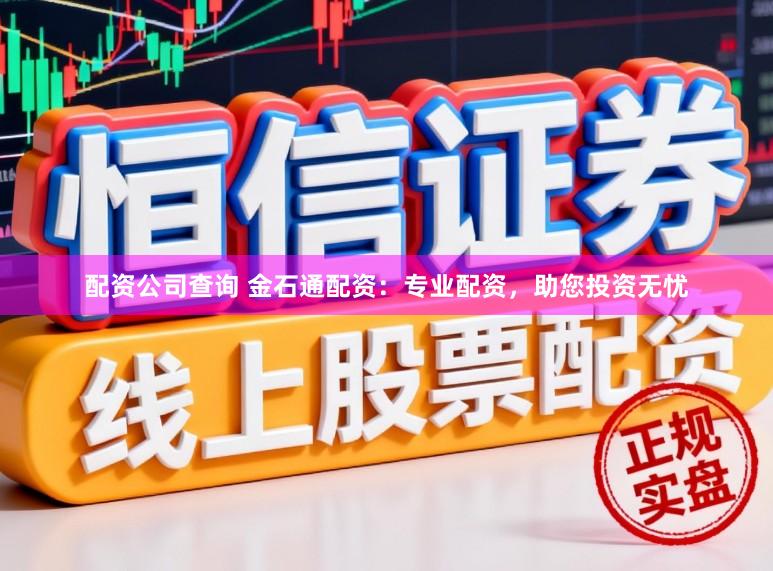 配资公司查询 金石通配资：专业配资，助您投资无忧
